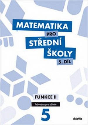 Matematika pro SŠ 5.díl - Průvodce pro učitele / Funkce II