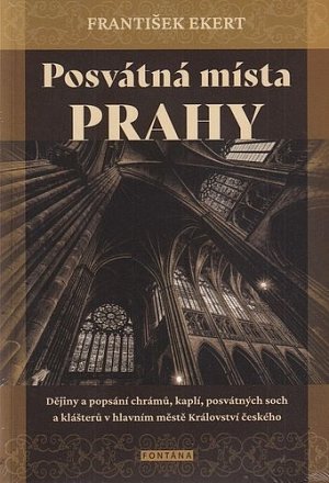 Posvátná místa Prahy - Dějiny a popsání chrámů, kaplí, posvátných soch a klášterů v hlavním městě Království českého