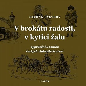 V brokátu radosti, v kytici žalu - Vyprávění o vzniku českých zlidovělých písní