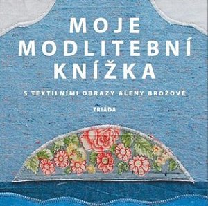Moje modlitební knížka s textilními obrazy Aleny Brožové