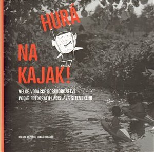 Hurá na kajak! - Velké vodácké dobrodružství podle fotografií Ladislava Sitenského