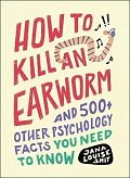 How to Kill an Earworm: And 500+ Other Psychology Facts You Need to Know