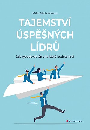 Tajemství úspěšných lídrů - Jak vybudovat tým, na který budete hrdí