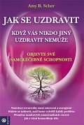 Jak se uzdravit, když vás nikdo jiný uzdravit nemůže - Objevte své samoléčebné schopnosti